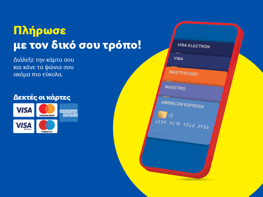 Πλήρωσε με τον δικό σου τρόπο! Διάλεξε την κάρτα σου και κάνε τα ψώνια σου ακόμα πιο εύκολα. Δεχτές κάρτες: Visa, Mastercard, American Express, Maestro.